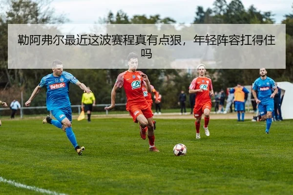 勒阿弗尔最近这波赛程真有点狠，年轻阵容扛得住吗