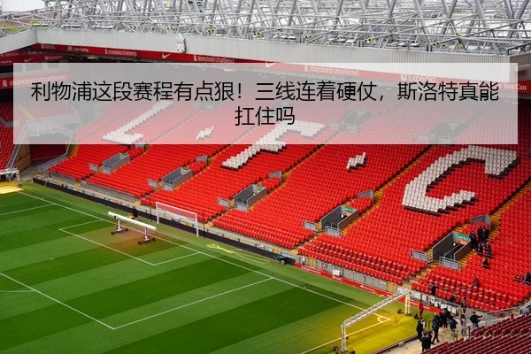 利物浦这段赛程有点狠！三线连着硬仗，斯洛特真能扛住吗