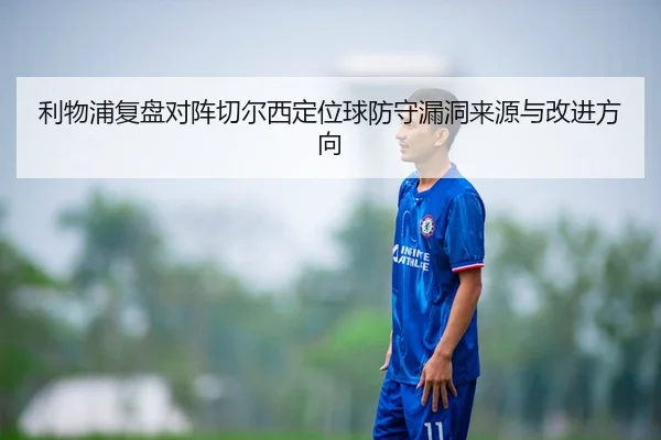 利物浦复盘对阵切尔西定位球防守漏洞来源与改进方向