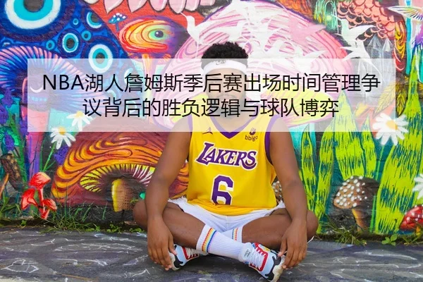 NBA湖人詹姆斯季后赛出场时间管理争议背后的胜负逻辑与球队博弈