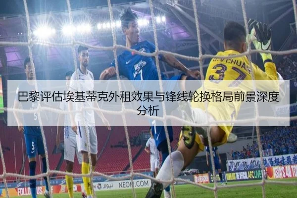 巴黎评估埃基蒂克外租效果与锋线轮换格局前景深度分析