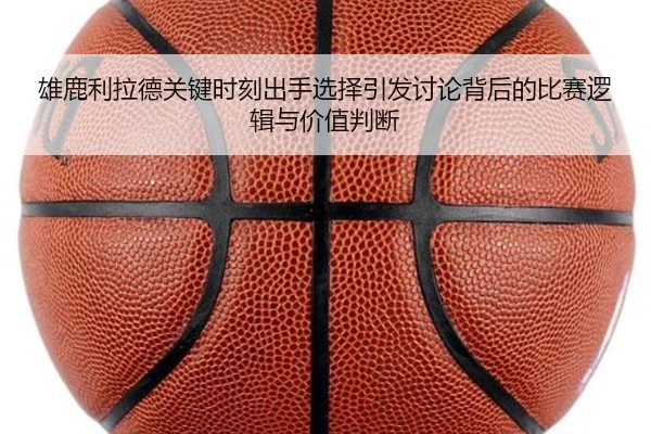 雄鹿利拉德关键时刻出手选择引发讨论背后的比赛逻辑与价值判断