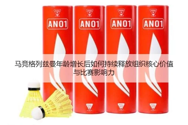 马竞格列兹曼年龄增长后如何持续释放组织核心价值与比赛影响力
