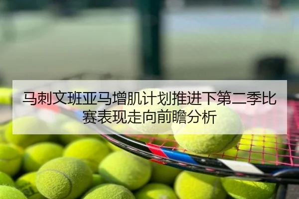 马刺文班亚马增肌计划推进下第二季比赛表现走向前瞻分析