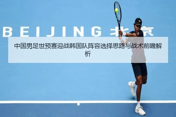 中国男足世预赛迎战韩国队阵容选择思路与战术前瞻解析
