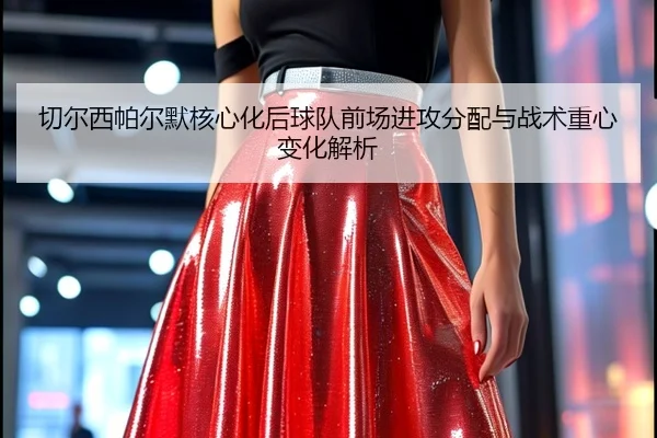 切尔西帕尔默核心化后球队前场进攻分配与战术重心变化解析