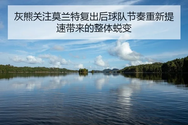 灰熊关注莫兰特复出后球队节奏重新提速带来的整体蜕变