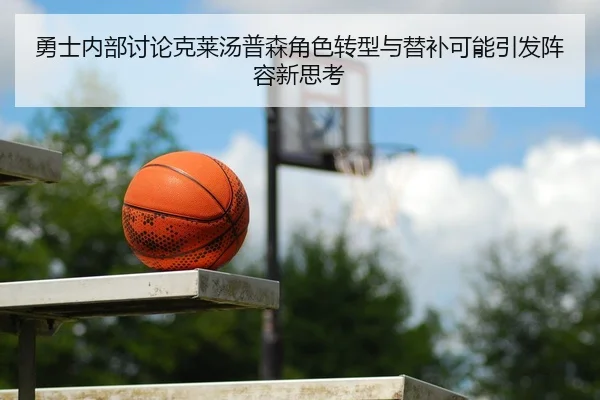 勇士内部讨论克莱汤普森角色转型与替补可能引发阵容新思考