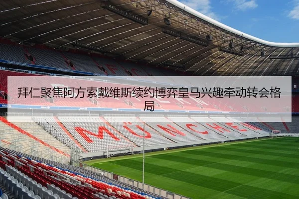 拜仁聚焦阿方索戴维斯续约博弈皇马兴趣牵动转会格局