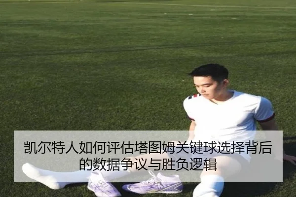 凯尔特人如何评估塔图姆关键球选择背后的数据争议与胜负逻辑