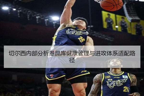 切尔西内部分析恩昆库健康管理与进攻体系适配路径