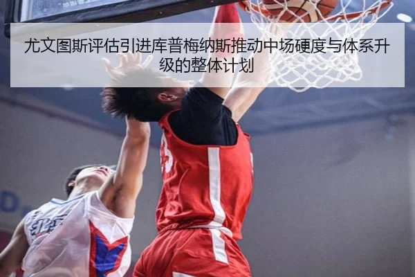 尤文图斯评估引进库普梅纳斯推动中场硬度与体系升级的整体计划