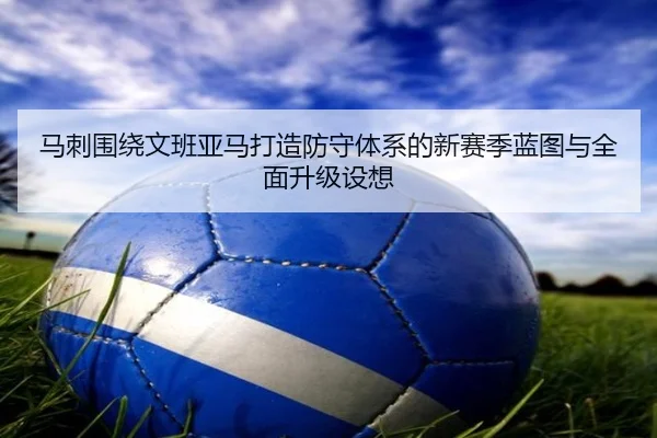 马刺围绕文班亚马打造防守体系的新赛季蓝图与全面升级设想