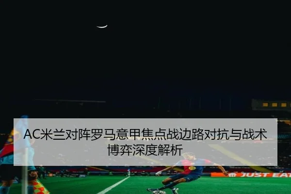 AC米兰对阵罗马意甲焦点战边路对抗与战术博弈深度解析