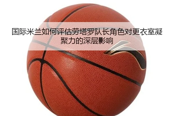 国际米兰如何评估劳塔罗队长角色对更衣室凝聚力的深层影响
