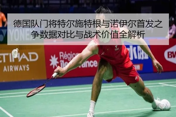 德国队门将特尔施特根与诺伊尔首发之争数据对比与战术价值全解析
