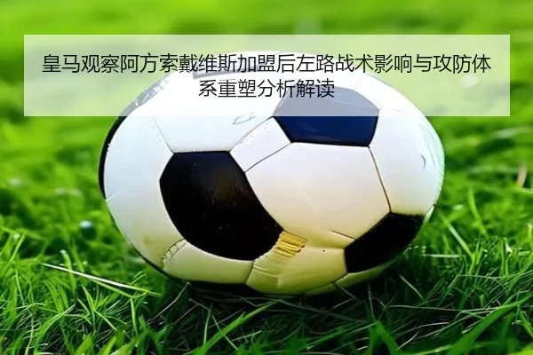 皇马观察阿方索戴维斯加盟后左路战术影响与攻防体系重塑分析解读