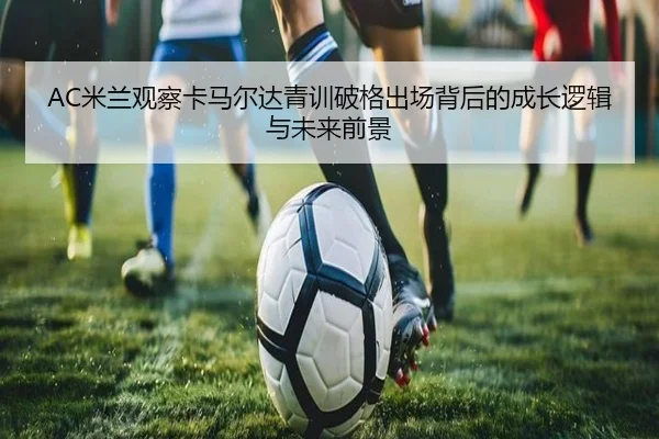 AC米兰观察卡马尔达青训破格出场背后的成长逻辑与未来前景
