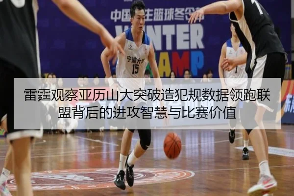 雷霆观察亚历山大突破造犯规数据领跑联盟背后的进攻智慧与比赛价值