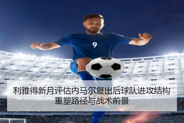 利雅得新月评估内马尔复出后球队进攻结构重塑路径与战术前景
