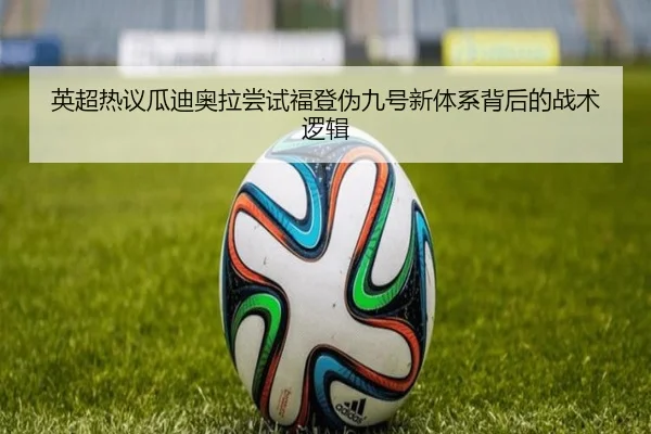 英超热议瓜迪奥拉尝试福登伪九号新体系背后的战术逻辑