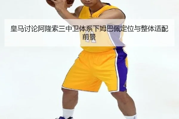 皇马讨论阿隆索三中卫体系下姆巴佩定位与整体适配前景