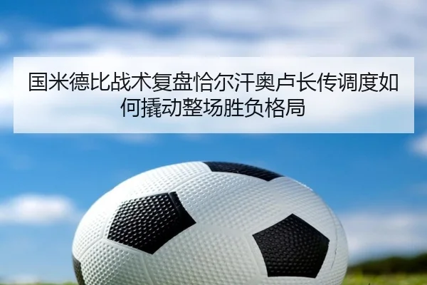 国米德比战术复盘恰尔汗奥卢长传调度如何撬动整场胜负格局