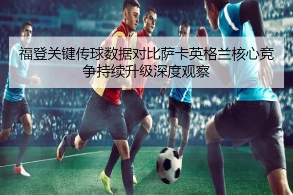 福登关键传球数据对比萨卡英格兰核心竞争持续升级深度观察